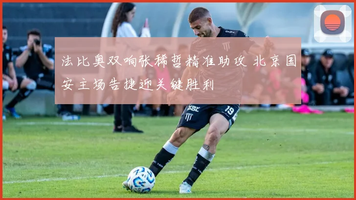 法比奥双响张稀哲精准助攻 北京国安主场告捷迎关键胜利