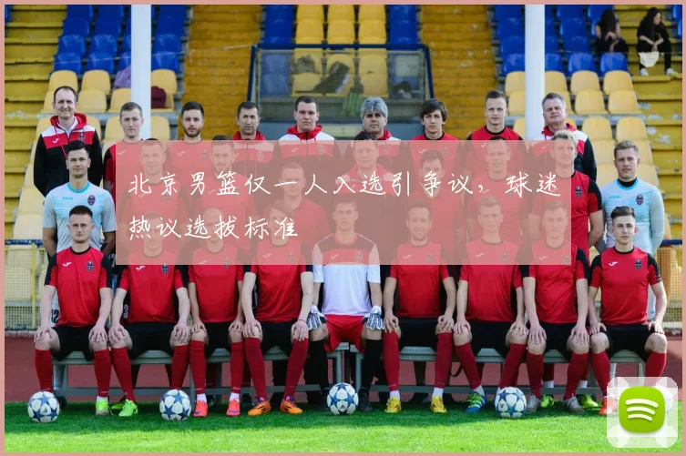北京男篮仅一人入选引争议，球迷热议选拔标准