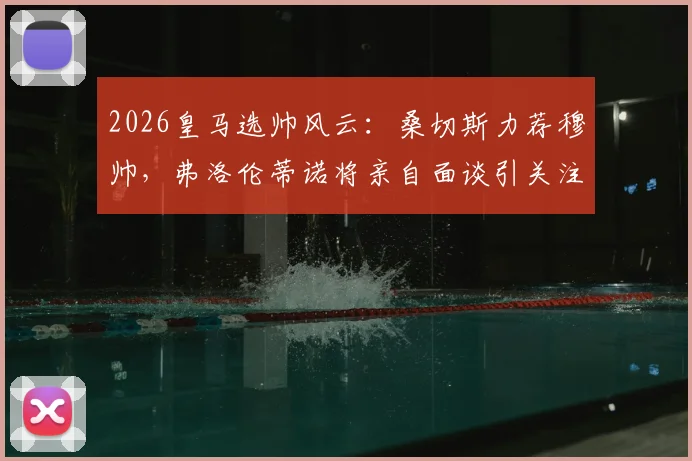 2026皇马选帅风云：桑切斯力荐穆帅，弗洛伦蒂诺将亲自面谈引关注