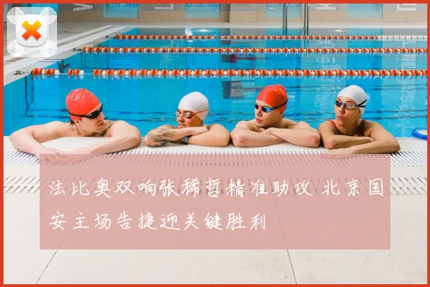 法比奥双响张稀哲精准助攻 北京国安主场告捷迎关键胜利