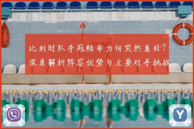 比利时队夺冠赔率为何突然看好？深度解析阵容优势与主要对手挑战
