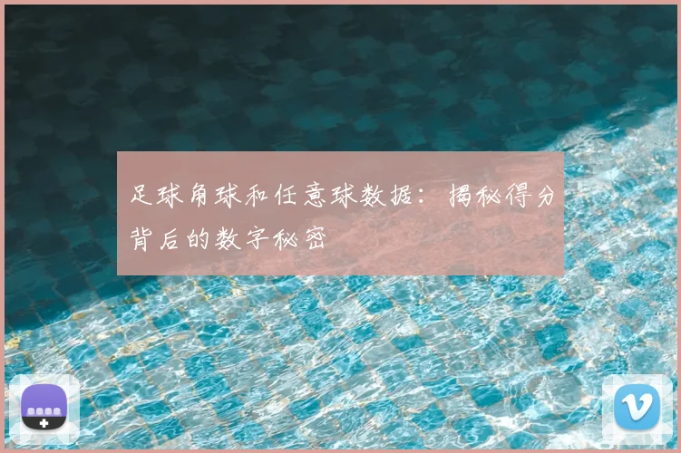 足球角球和任意球数据:揭秘得分背后的数字秘密