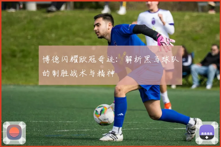 博德闪耀欧冠奇迹：解析黑马球队的制胜战术与精神