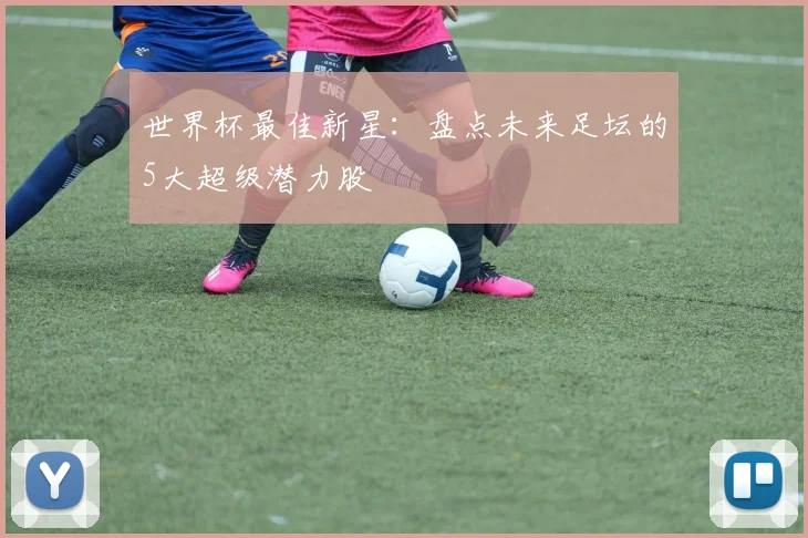 世界杯最佳新星：盘点未来足坛的5大超级潜力股