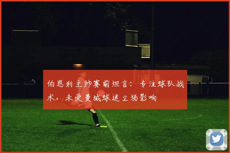 伯恩利主帅赛前坦言：专注球队战术，未受曼城球迷立场影响