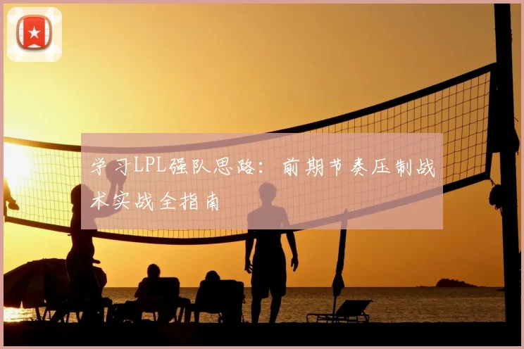 学习LPL强队思路:前期节奏压制战术实战全指南
