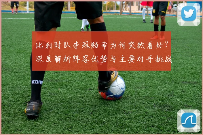比利时队夺冠赔率为何突然看好？深度解析阵容优势与主要对手挑战