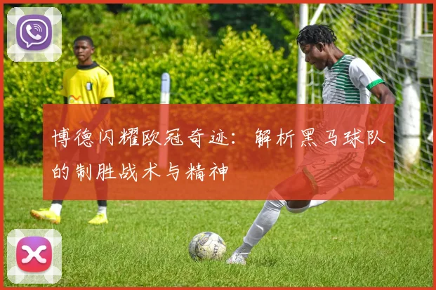 博德闪耀欧冠奇迹：解析黑马球队的制胜战术与精神