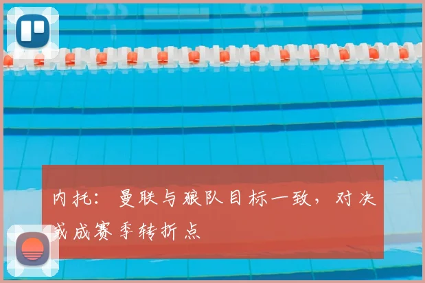 内托：曼联与狼队目标一致，对决或成赛季转折点