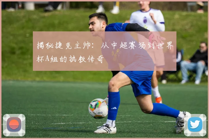 揭秘捷克主帅：从中超赛场到世界杯A组的执教传奇