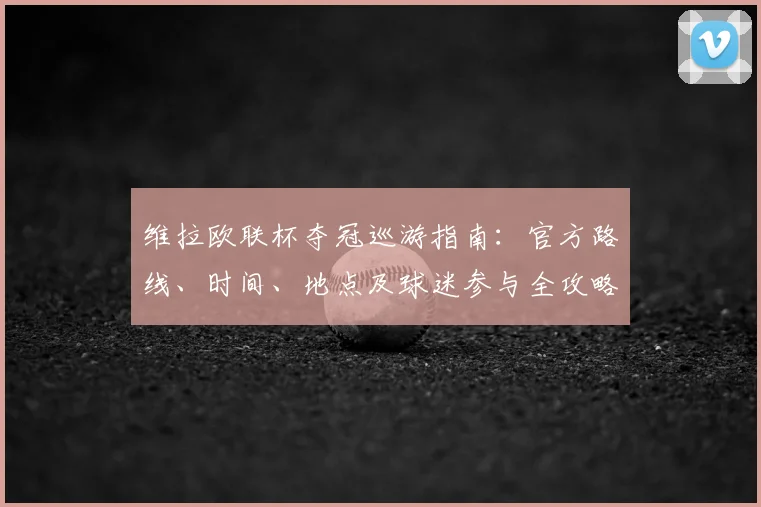 维拉欧联杯夺冠巡游指南：官方路线、时间、地点及球迷参与全攻略